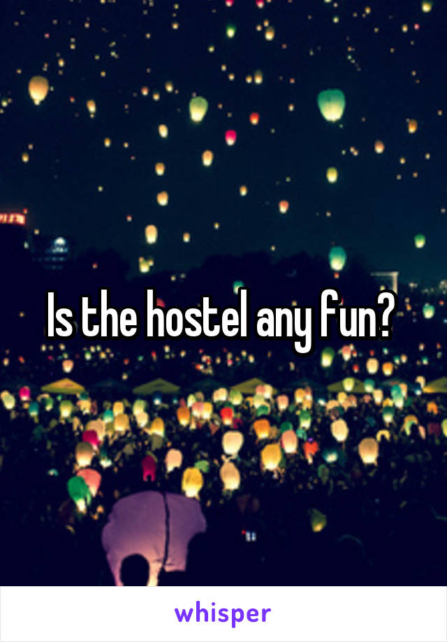 Is the hostel any fun? 