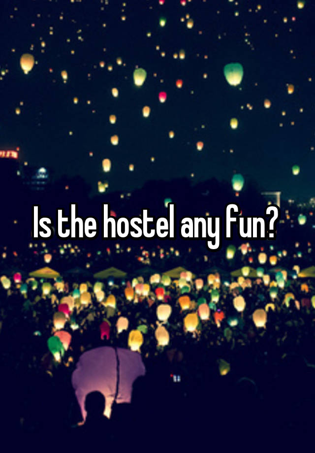 Is the hostel any fun? 