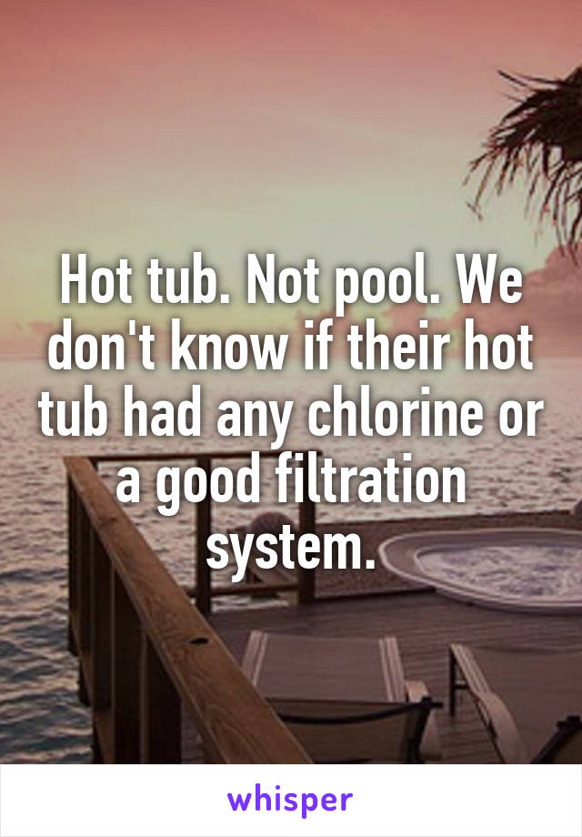 Hot tub. Not pool. We don't know if their hot tub had any chlorine or a good filtration system.