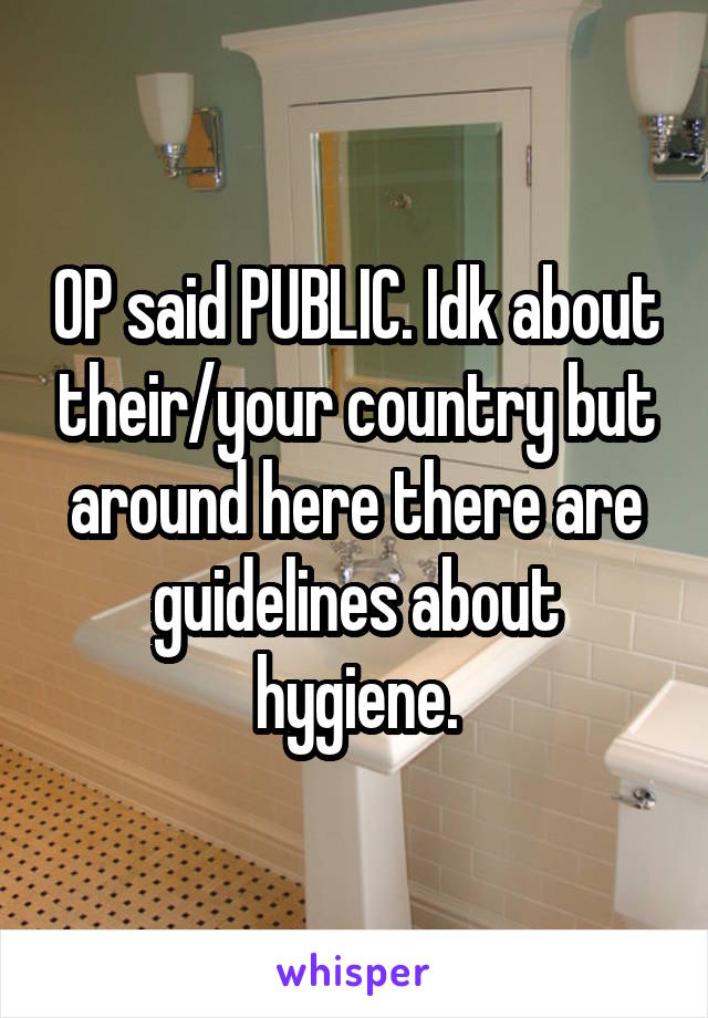 OP said PUBLIC. Idk about their/your country but around here there are guidelines about hygiene.