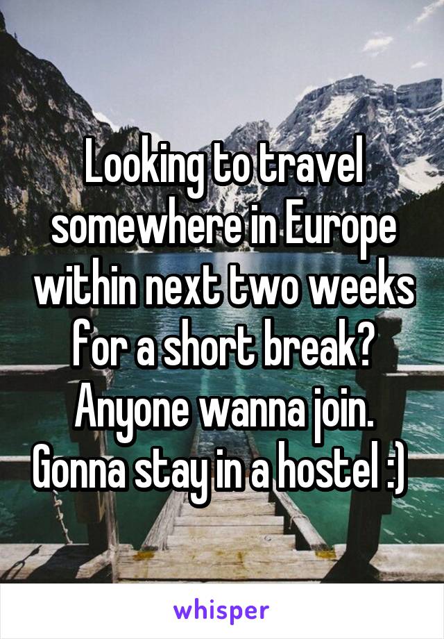 Looking to travel somewhere in Europe within next two weeks for a short break? Anyone wanna join. Gonna stay in a hostel :) 