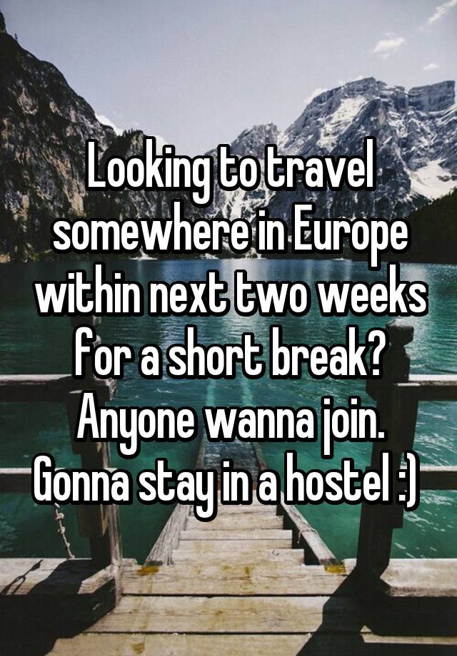 Looking to travel somewhere in Europe within next two weeks for a short break? Anyone wanna join. Gonna stay in a hostel :) 