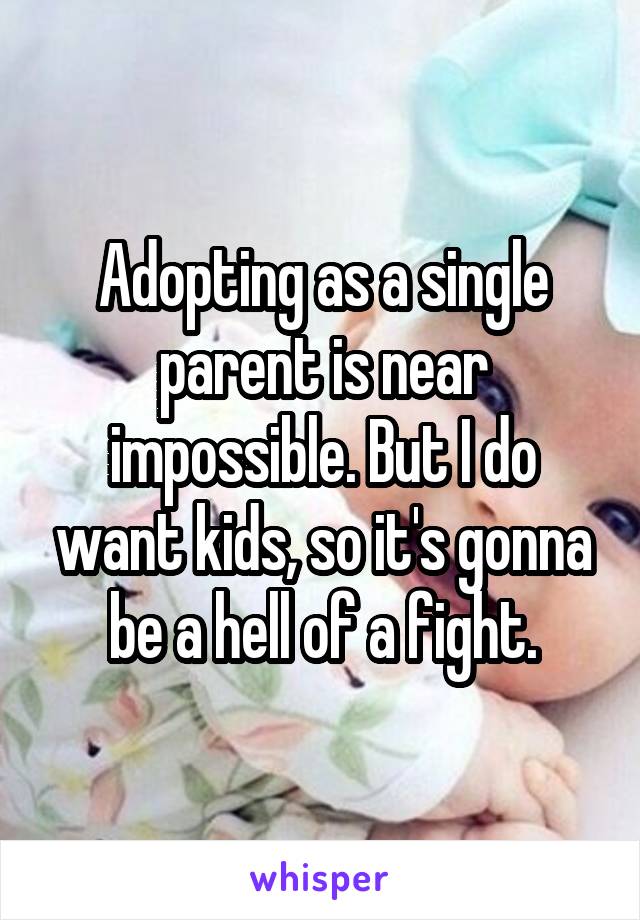 Adopting as a single parent is near impossible. But I do want kids, so it's gonna be a hell of a fight.