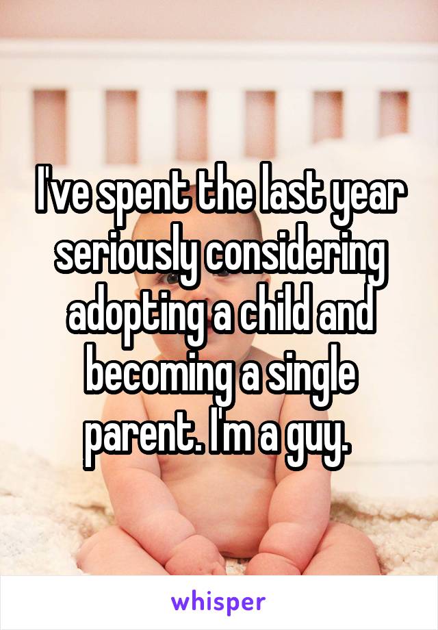 I've spent the last year seriously considering adopting a child and becoming a single parent. I'm a guy. 