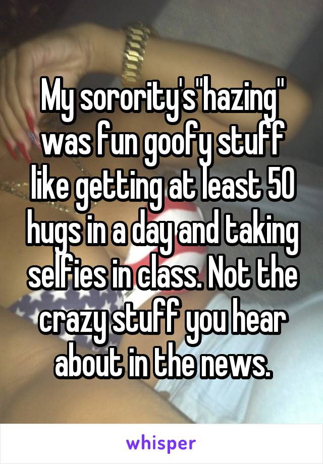 My sorority's"hazing" was fun goofy stuff like getting at least 50 hugs in a day and taking selfies in class. Not the crazy stuff you hear about in the news.
