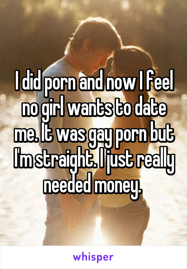 I did porn and now I feel no girl wants to date me. It was gay porn but I'm straight. I just really needed money. 