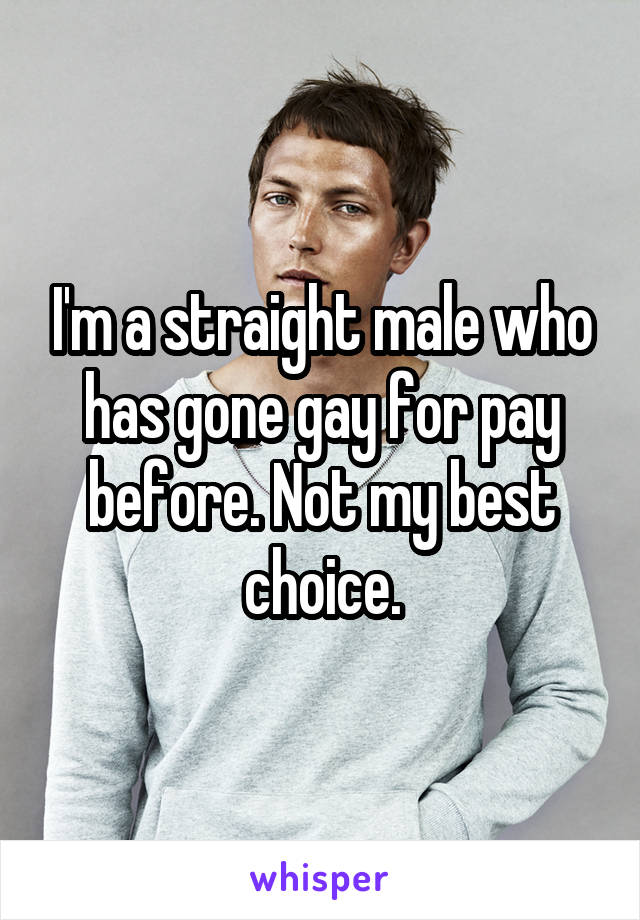 I'm a straight male who has gone gay for pay before. Not my best choice.