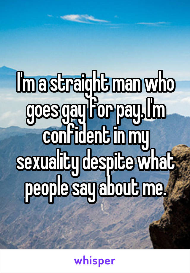 I'm a straight man who goes gay for pay. I'm confident in my sexuality despite what people say about me.