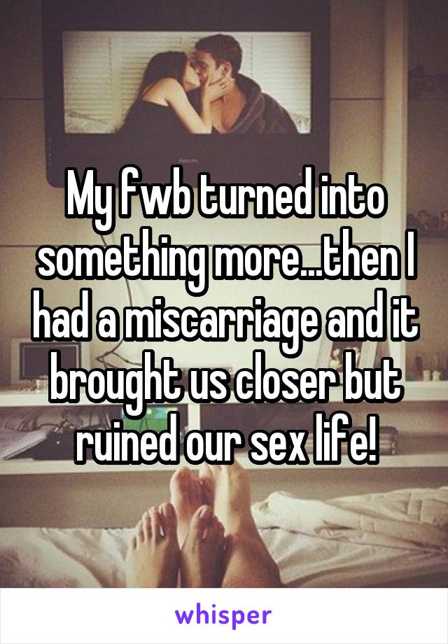 My fwb turned into something more...then I had a miscarriage and it brought us closer but ruined our sex life!