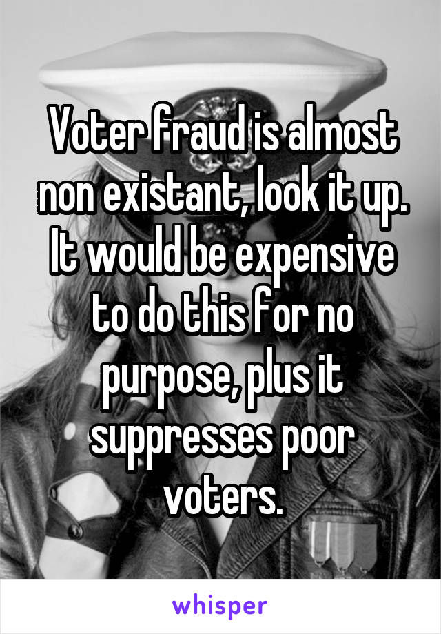 Voter fraud is almost non existant, look it up. It would be expensive to do this for no purpose, plus it suppresses poor voters.