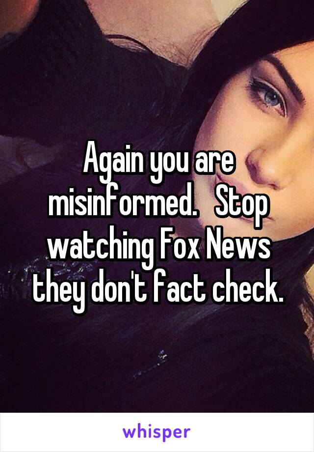 Again you are misinformed.   Stop watching Fox News they don't fact check.