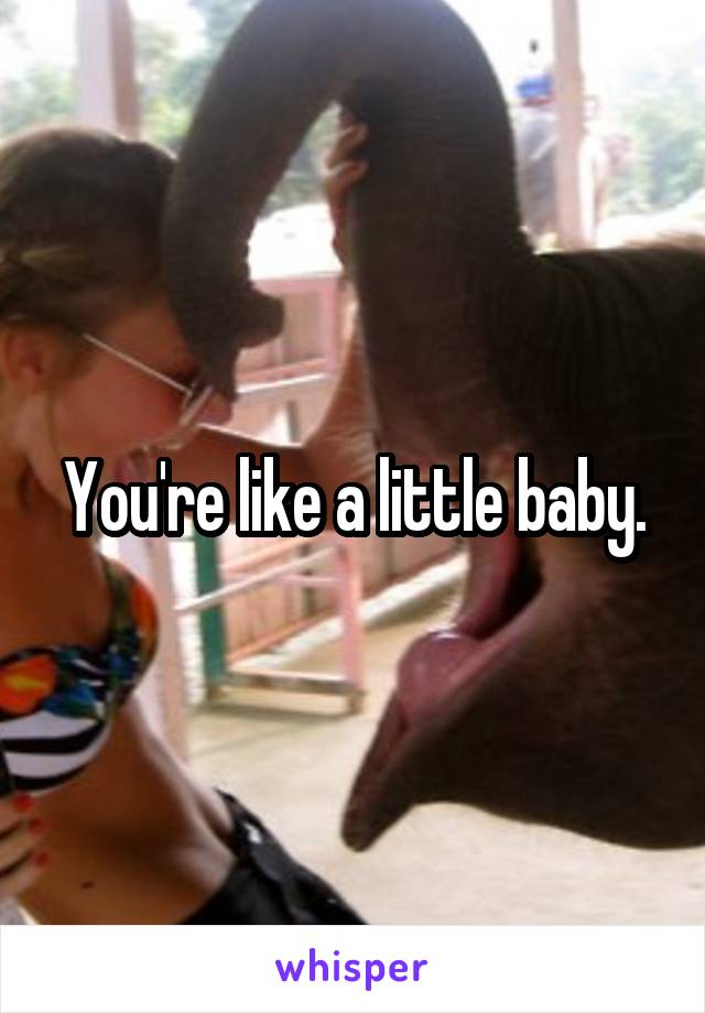 You're like a little baby.