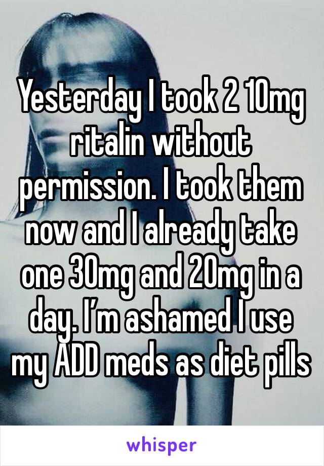 Yesterday I took 2 10mg ritalin without permission. I took them now and I already take one 30mg and 20mg in a day. I’m ashamed I use my ADD meds as diet pills