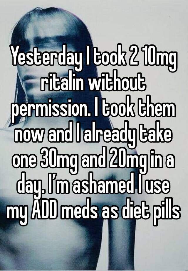 Yesterday I took 2 10mg ritalin without permission. I took them now and I already take one 30mg and 20mg in a day. I’m ashamed I use my ADD meds as diet pills