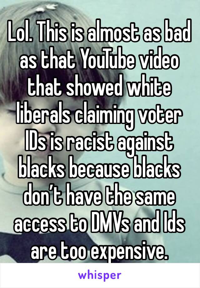 Lol. This is almost as bad as that YouTube video that showed white liberals claiming voter IDs is racist against blacks because blacks don’t have the same access to DMVs and Ids are too expensive. 