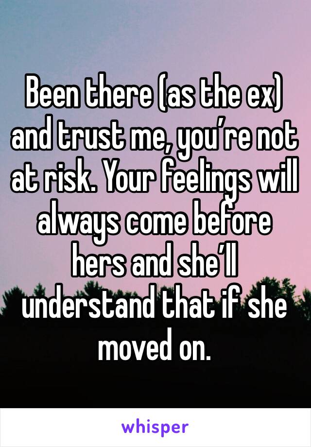 Been there (as the ex) and trust me, you’re not at risk. Your feelings will always come before hers and she’ll understand that if she moved on.