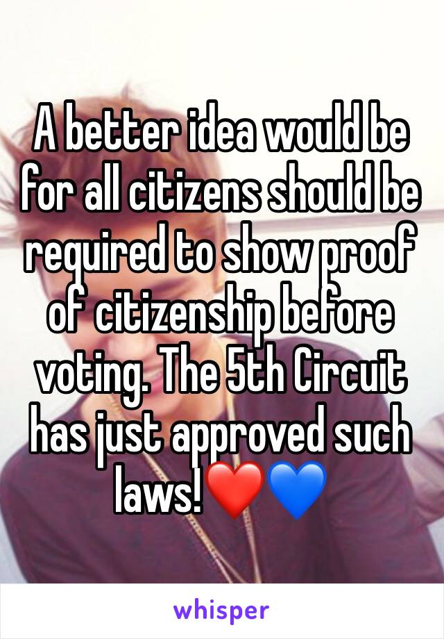 A better idea would be for all citizens should be required to show proof of citizenship before voting. The 5th Circuit has just approved such laws!❤️💙