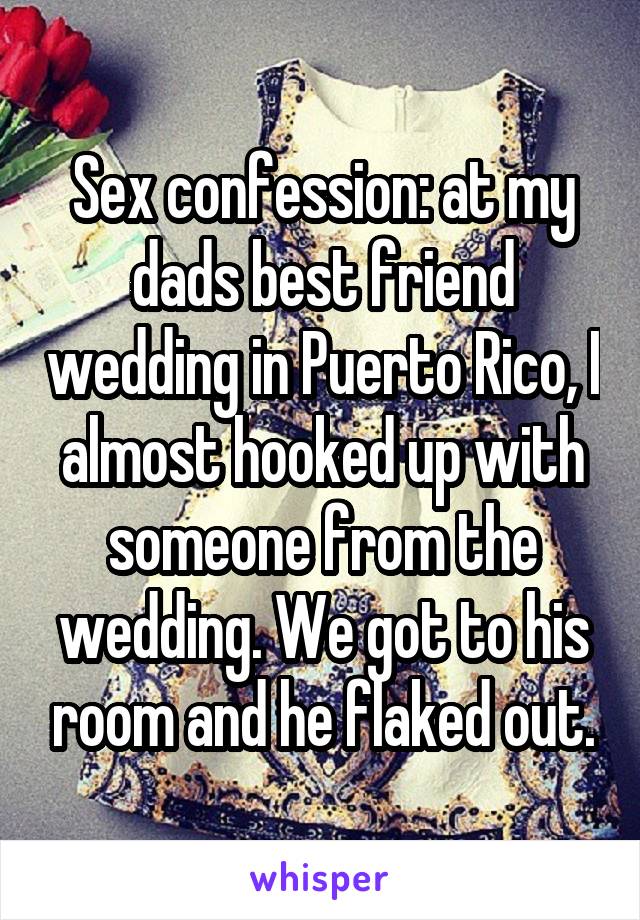 Sex confession: at my dads best friend wedding in Puerto Rico, I almost hooked up with someone from the wedding. We got to his room and he flaked out.