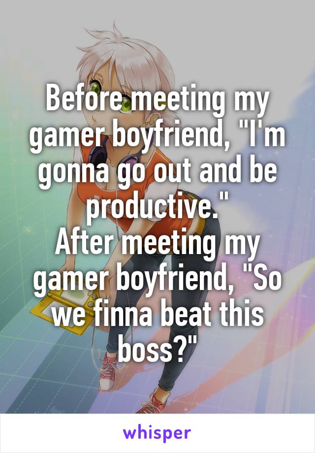 Before meeting my gamer boyfriend, "I'm gonna go out and be productive."
After meeting my gamer boyfriend, "So we finna beat this boss?"