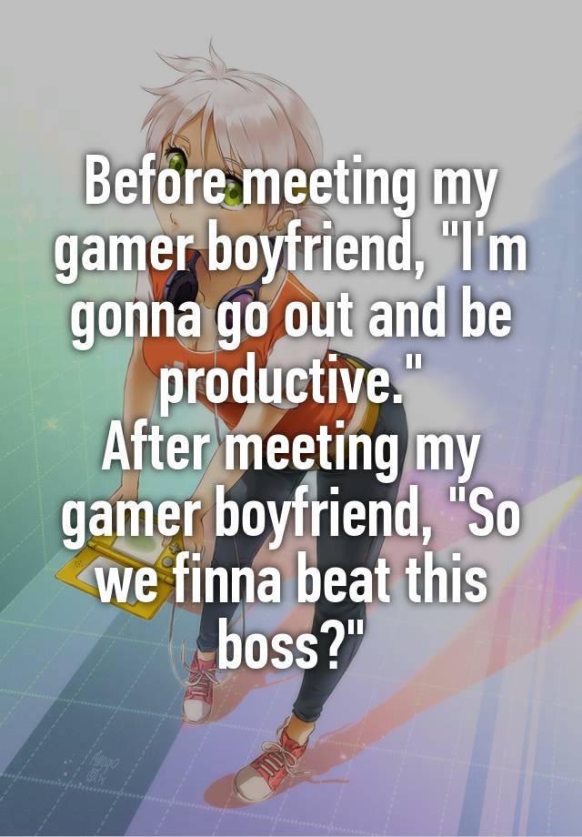 Before meeting my gamer boyfriend, "I'm gonna go out and be productive."
After meeting my gamer boyfriend, "So we finna beat this boss?"