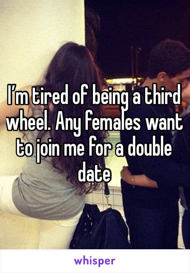 I’m tired of being a third wheel. Any females want to join me for a double date