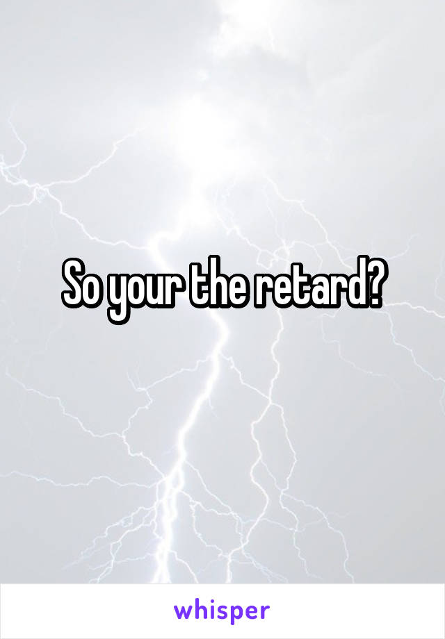 So your the retard?
