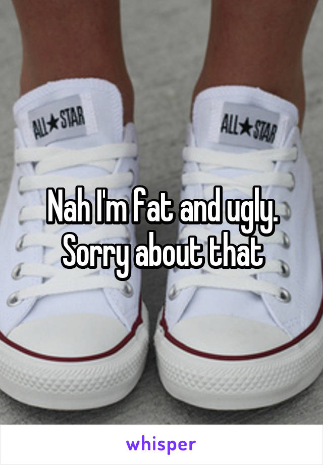 Nah I'm fat and ugly.
Sorry about that