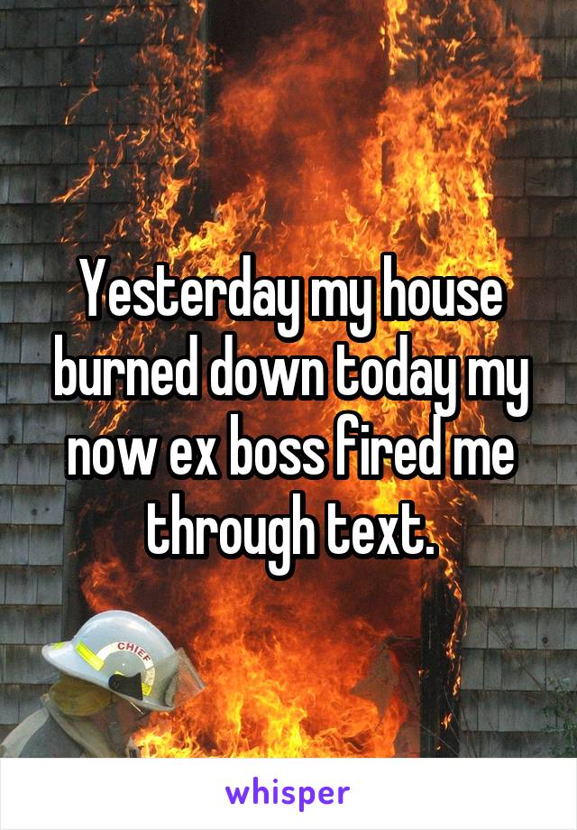 Yesterday my house burned down today my now ex boss fired me through text.