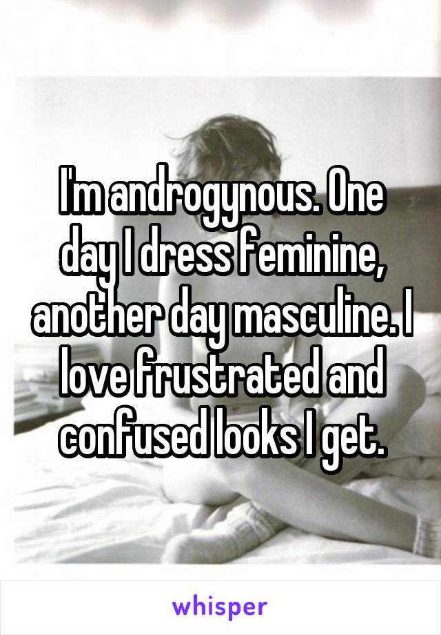 I'm androgynous. One day I dress feminine, another day masculine. I love frustrated and confused looks I get.