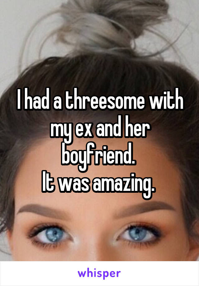 I had a threesome with my ex and her boyfriend. 
It was amazing. 