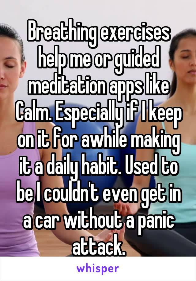 Breathing exercises help me or guided meditation apps like Calm. Especially if I keep on it for awhile making it a daily habit. Used to be I couldn't even get in a car without a panic attack.