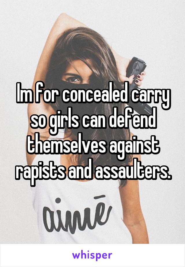 Im for concealed carry so girls can defend themselves against rapists and assaulters.