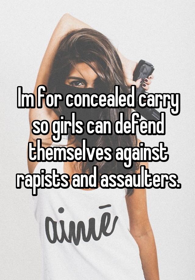 Im for concealed carry so girls can defend themselves against rapists and assaulters.