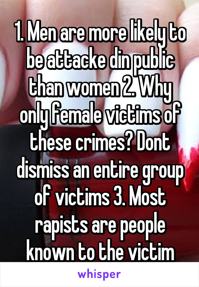 1. Men are more likely to be attacke din public than women 2. Why only female victims of these crimes? Dont dismiss an entire group of victims 3. Most rapists are people known to the victim