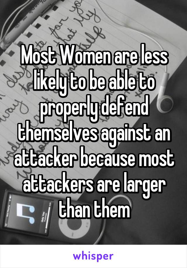 Most Women are less likely to be able to properly defend themselves against an attacker because most attackers are larger than them