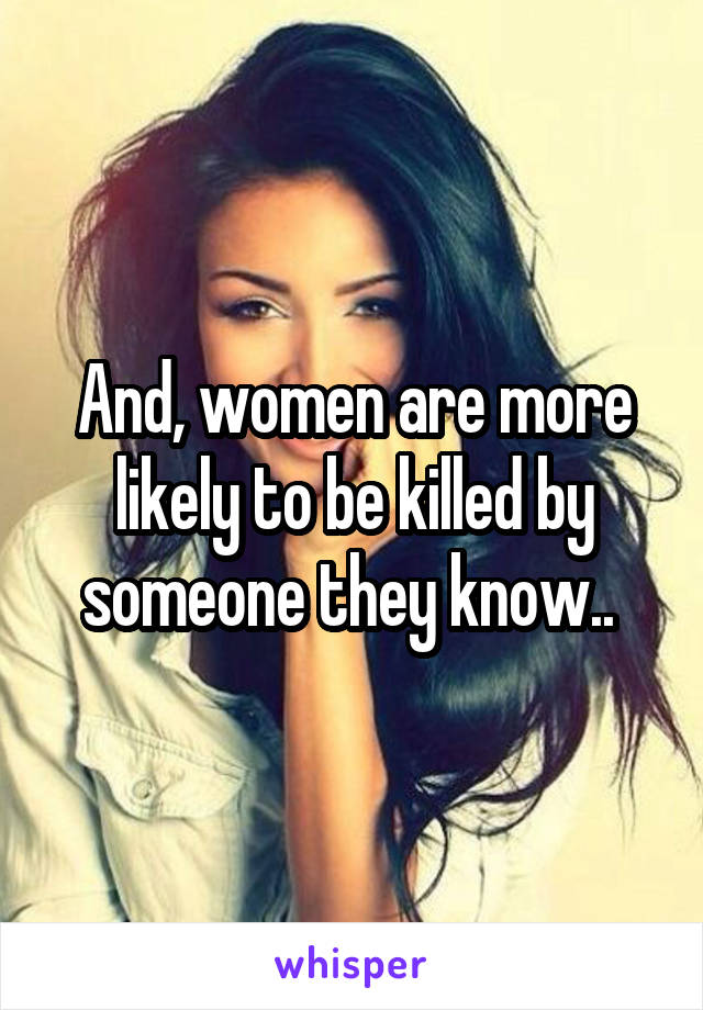 And, women are more likely to be killed by someone they know.. 