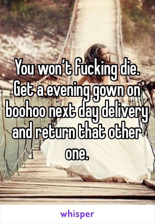 You won’t fucking die. Get a evening gown on boohoo next day delivery and return that other one.