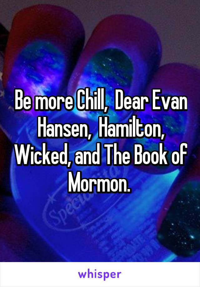 Be more Chill,  Dear Evan Hansen,  Hamilton, Wicked, and The Book of Mormon. 