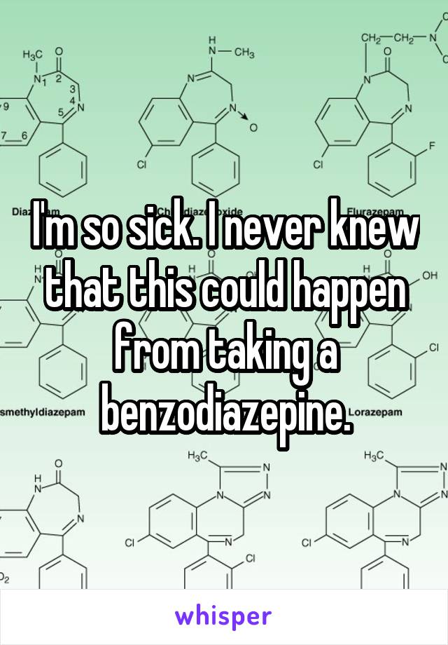 I'm so sick. I never knew that this could happen from taking a benzodiazepine.