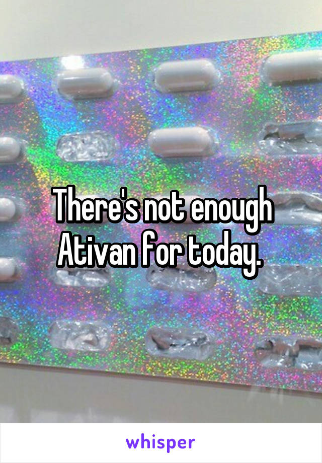 There's not enough Ativan for today. 