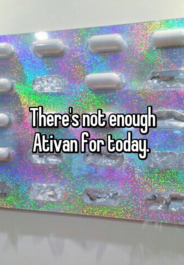 There's not enough Ativan for today. 