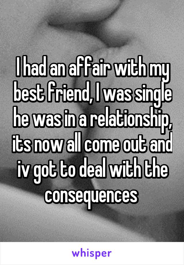 I had an affair with my best friend, I was single he was in a relationship, its now all come out and iv got to deal with the consequences 