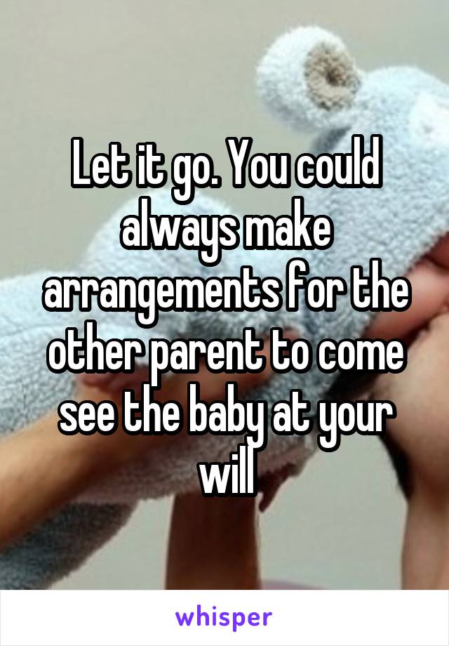 Let it go. You could always make arrangements for the other parent to come see the baby at your will
