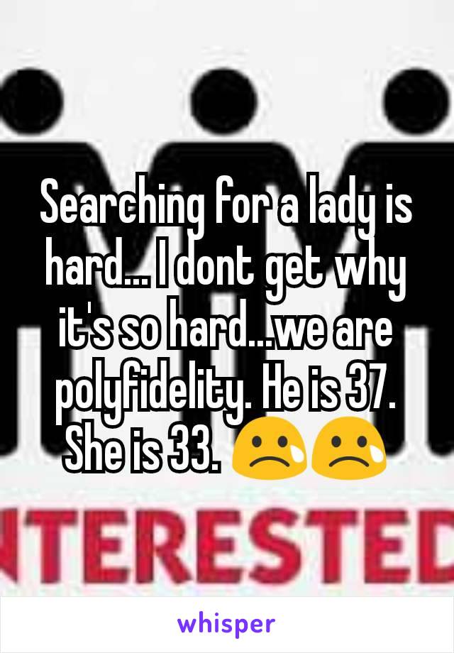 Searching for a lady is hard... I dont get why it's so hard...we are polyfidelity. He is 37. She is 33. 😢😢