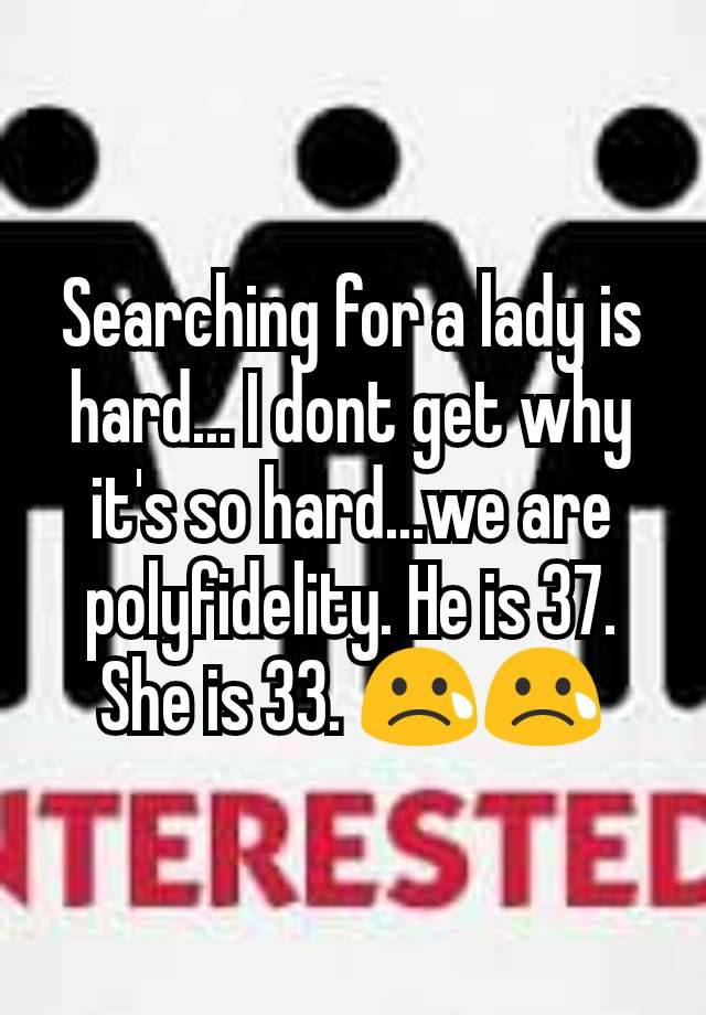 Searching for a lady is hard... I dont get why it's so hard...we are polyfidelity. He is 37. She is 33. 😢😢