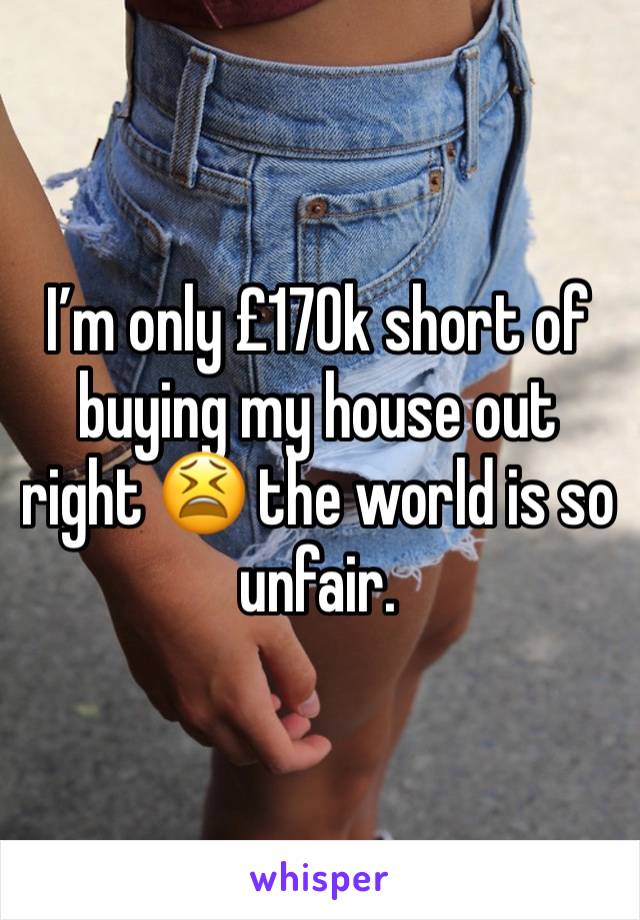 I’m only £170k short of buying my house out right 😫 the world is so unfair.