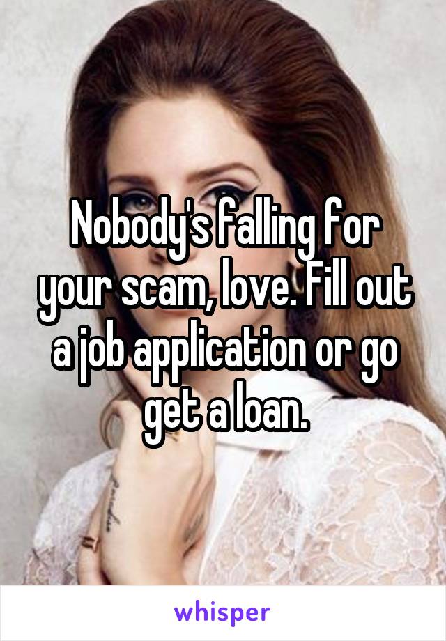 Nobody's falling for your scam, love. Fill out a job application or go get a loan.