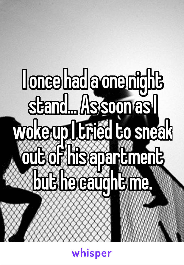 I once had a one night stand... As soon as I woke up I tried to sneak out of his apartment but he caught me.