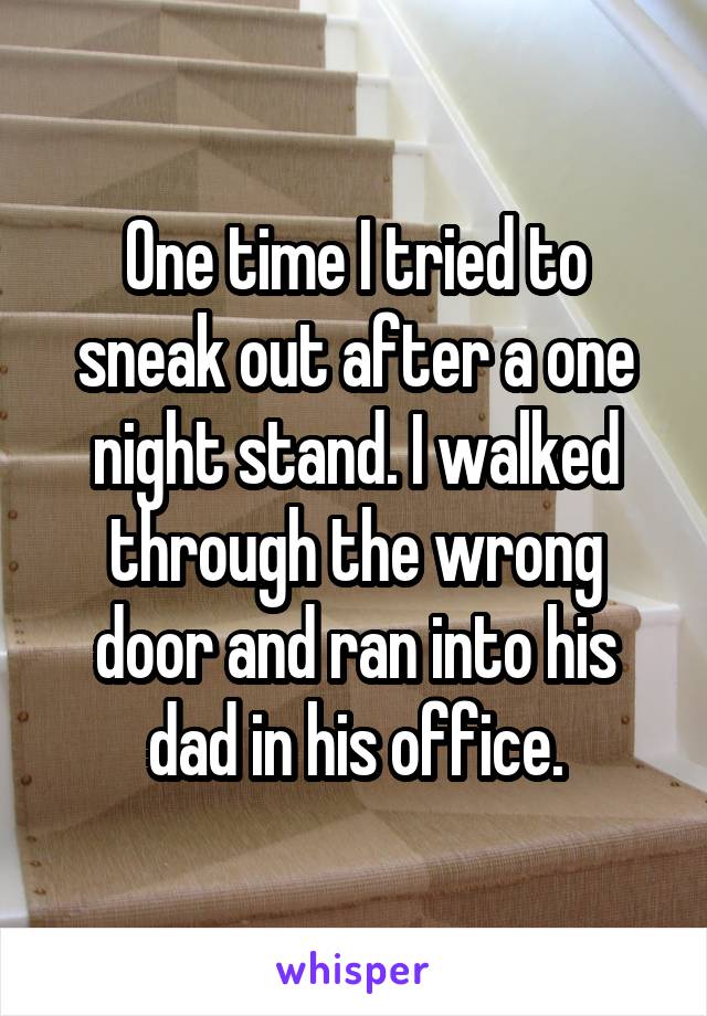 One time I tried to sneak out after a one night stand. I walked through the wrong door and ran into his dad in his office.