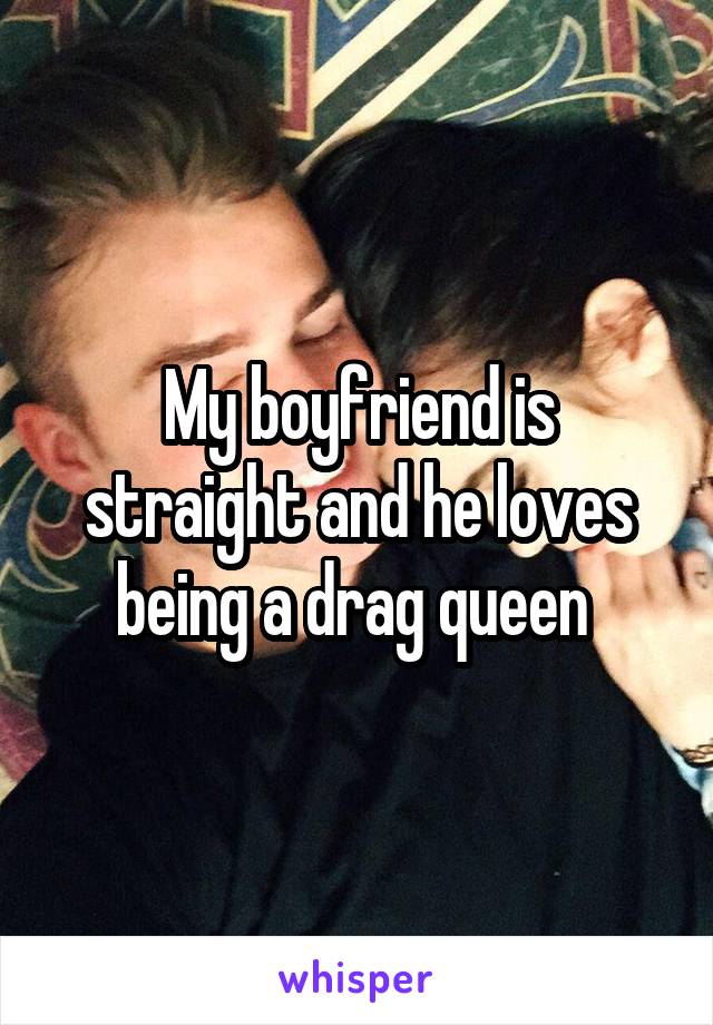 My boyfriend is straight and he loves being a drag queen 